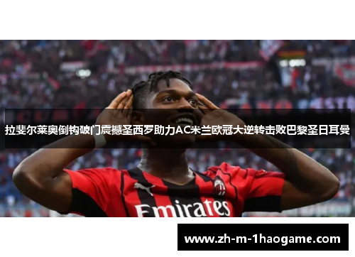 拉斐尔莱奥倒钩破门震撼圣西罗助力AC米兰欧冠大逆转击败巴黎圣日耳曼