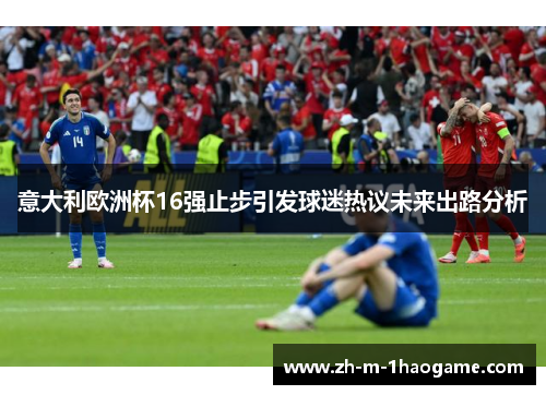 意大利欧洲杯16强止步引发球迷热议未来出路分析