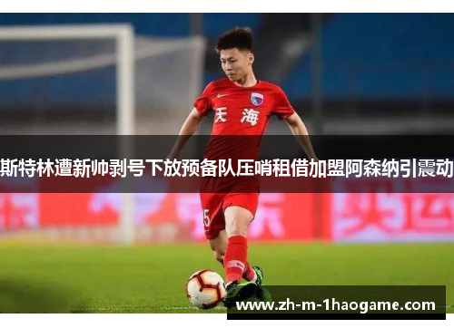 斯特林遭新帅剥号下放预备队压哨租借加盟阿森纳引震动