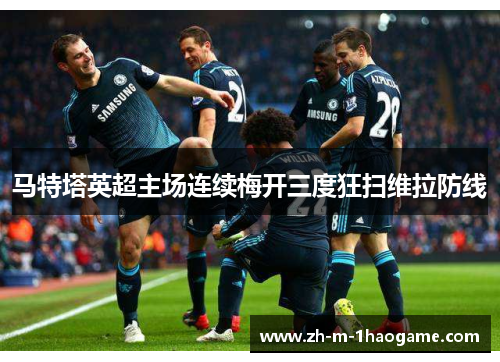 马特塔英超主场连续梅开三度狂扫维拉防线