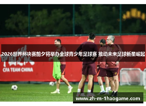 2026世界杯决赛前夕将举办全球青少年足球赛 推动未来足球新星崛起